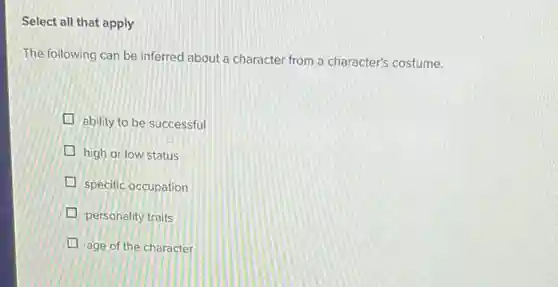 Select all that apply
The following can be inferred about a character from a character's costume.
ability to be successful
high or low status
specific occupation
personality traits
age of the character