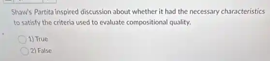 Shaw's Partita inspired discussion about whether it had the necessary characteristics
to satisfy the criteria used to evaluate compositional quality.
1) True
2) False