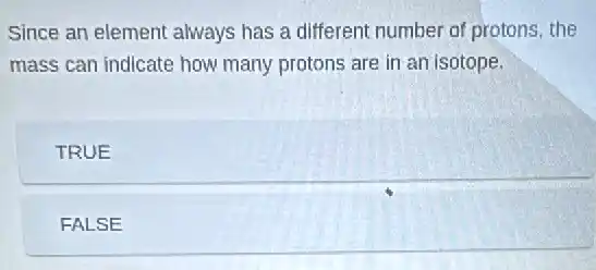 Since an element always has a different number of protons, the
mass can indicate how many protons are in an isotope.
TRUE
FALSE