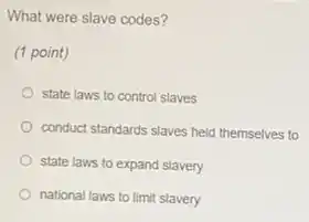 What were slave codes?
(1 point)
state laws to control slaves
conduct standards slaves held themselves to
state laws to expand slavery
national laws to limit slavery