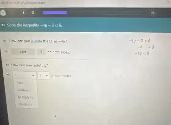 Solve the inequality -4y-3lt 5
4) How can you isolate the term -4y
4) Add 3 on both sides.
4) How can you isolate y?
square
? square on both sides.
Add
Subtract
Multiply by
-4y-3lt 5
+3+3
-4ylt 8
