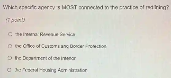 Which specific agency is MOST connected to the practice of redlining?
(1 point)
the Internal Revenue Service
the Office of Customs and Border Protection
the Department of the Interior
the Federal Housing Administration