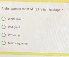 A star spends most of its life in this stage:
White dwarf
Red giant
Protostar
Main sequence