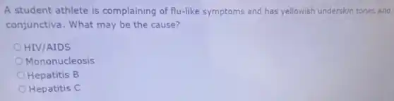 A student athlete is complaining of flu-like symptoms and has yellowish underskin tones and
conjunctiva. What may be the cause?
HIV/AIDS
Mononucleosis
Hepatitis B
Hepatitis C