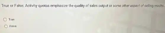 True or False: Activity quotas emphasize the quality of sales output or some other aspect of selling results.
True
False
