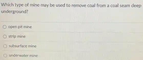 Which type of mine may be used to remove coal from a coal seam deep
underground?
open pit mine
strip mine
subsurface mine
underwater mine
