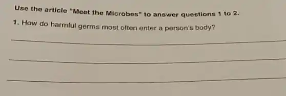 Use the article "Meet the Microbes" to answer questions 1 to 2.
1. How do harmful germs most often enter a person's body?
__