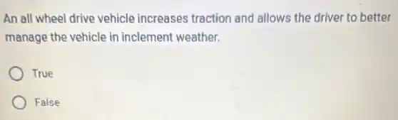 An all wheel drive vehicle increases traction and allows the driver to better
manage the vehicle in inclement weather.
True
False