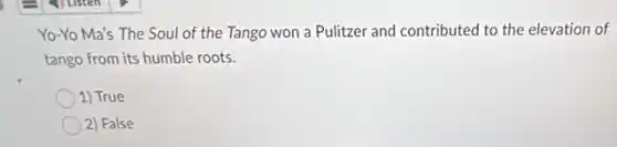 Yo-Yo Ma's The Soul of the Tango won a Pulitzer and contributed to the elevation of
tango from its humble roots.
1) True
) 2) False