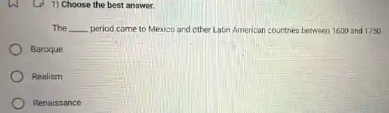 1) Choose the best answer.
The __ period came to Mexico and other Latin American countries between 1600 and 1750
Baroque
Realism
Renaissance
