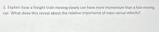 1. Explain how a freight train moving slowly can have more momentum than a fast-moving
car. What does this reveal about the relative importance of mass versus velocity?