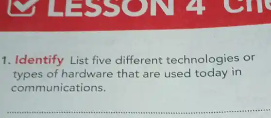 1 . Identify List five different technologies or
types of hardware that are used today in
communications.