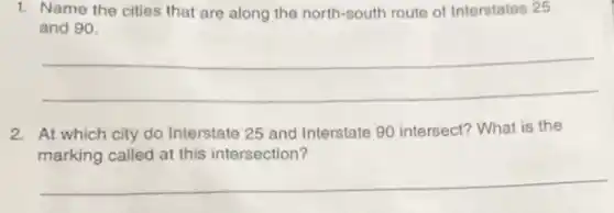 1. Name the cities that are along the north-south route of Interstates 25
and 90.
__
2. At which city do Interstate 25 and Interstate 90 intersect? What is the
marking called at this intersection?
__