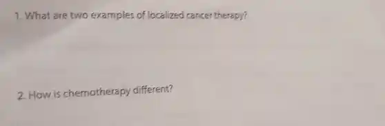 1. What are two examples of localized cancer therapy?
2. How is chemotherapy different?