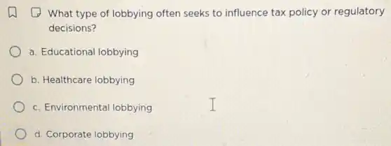 (1) What type of lobbying often seeks to influence tax policy or regulatory
decisions?
a. Educational lobbying
b. Healthcare lobbying
c. Environmental lobbying
d. Corporate lobbying