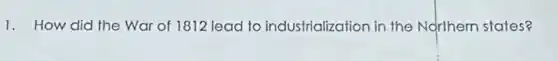 1. How did the War of 1812 lead to industrialization in the Northem states?