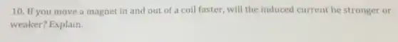 10. If you move a magnet in and out of a coil faster will the induced current be stronger or
weaker? Explain.
