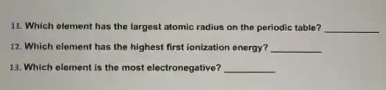 11. Which element has the largest atomic radius on the periodic table? __
12. Which element has the highest first ionization energy? __
13. Which element is the most electronegative? __