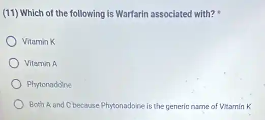(11) Which of the following is Warfarin associated with?
Vitamin K
Vitamin A
Phytonadoine
Both A and C because Phytonadoine is the generic name of Vitamin K
