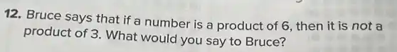12. Bruce says that if a number is a product of 6, then it is not a
product of 3. What would you say to Bruce?