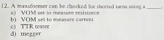 12. A transformer can be checked for shorted turns using a __
a) VOM set to measure resistance
b) VOM set to measure current
c) TTR tester
d) megger
