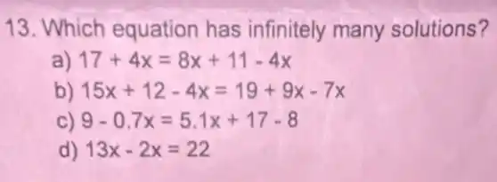 13. Which equation has infinitely many solutions?
a) 17+4x=8x+11-4x
b) 15x+12-4x=19+9x-7x
C) 9-0.7x=5.1x+17-8
d) 13x-2x=22