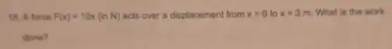 18. A force F(x)=10x(inN) acts over a displacement from x=0 to x=3 m. What is the work
done?