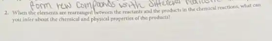 2. When the elements are rearranged between the reactants and the products in the chemical reactions.what can
you infer about the chemical and physical properties of the products?