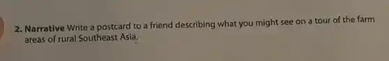 2. Narrative Write a postcard to a friend describing what you might see on a tour of the farm
areas of rural Southeast Asia.