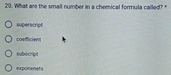 20. What are the small number in a chemical formula called?
superscript
coefficient
subscript
exponenets