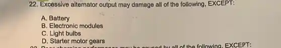 22. Excessive alternator output may damage all of the following, EXCEPT:
A. Battery
B. Electronic modules
C. Light bulbs
D. Starter motor gears