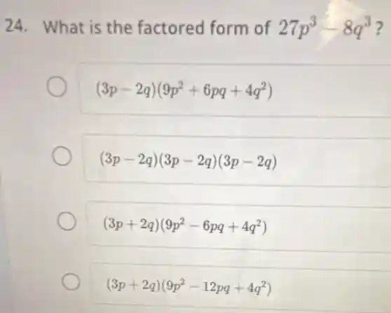 24. What is the factored form of 27p^3-8q^3
(3p-2q)(9p^2+6pq+4q^2)
(3p-2q)(3p-2q)(3p-2q)
(3p+2q)(9p^2-6pq+4q^2)
(3p+2q)(9p^2-12pq+4q^2)