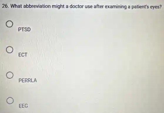 26. What abbreviation might a doctor use after examining a patient's eyes?
PTSD
ECT
PERRLA
EEG