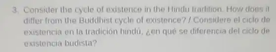 3. Consider the cycle of existence in the Hindu tradition. How does it
differ from the Buddhist cycle of existence?/ Considere el ciclo de
existencia en la tradición hindú , zen qué se diferencia del ciclo de
existencia budista?