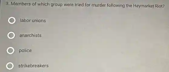 3. Members of which group were tried for murder following the Haymarkef Riot?
labor unions
anarchists
police
strikebreakers