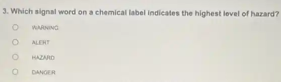 3. Which signal word on a chemical label indicates the highest level of hazard?
WARNING
ALERT
HAZARD
DANGER