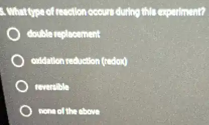 3. Whattype of resction occure during this experiment?
double replacement
oxidation reduction (redox)
reversible
none of the above