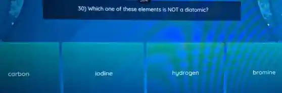30) Which one of these elements is NOT a diatomic?
iodine
hydrogen
bromine