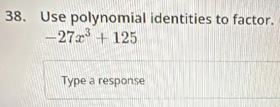 38. Use polynomial identities to factor.
-27x^3+125
Type a response