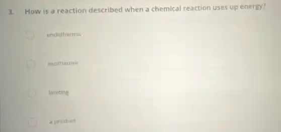 3.
How is a reaction described when a chemical reaction uses up energy?
endothermic
exothermic
limiting
a product