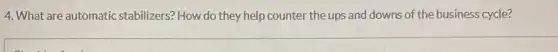 4. What are automatic stabilizers? How do they help counter the ups and downs of the business cycle?