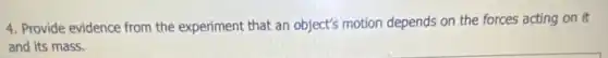 4. Provide evidence from the experiment that an object's motion depends on the forces acting on it
and its mass.