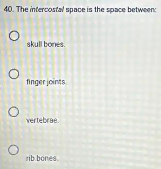 40. The intercostal space is the space between:
skull bones.
finger joints.
vertebrae.
rib bones