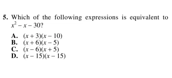 5. Which of the following expressions is equivalent to
x^2-x-30
A (x+3)(x-10)
B. . (x+6)(x-5)
C. . (x-6)(x+5)
D. (x-15)(x-15)