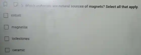 5. Which materials are natural sources of magnets? Select all that apply.
cobalt
magnetite
lodestones
ceramic