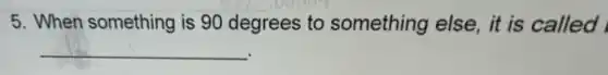 5. When something is 90 degrees to something else, it is called
__