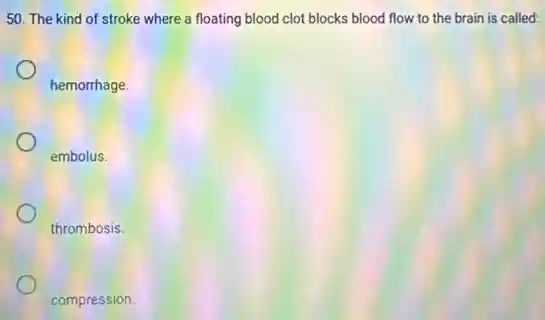 50. The kind of stroke where a floating blood clot blocks blood flow to the brain is called:
hemorrhage
embolus.
thrombosis.
compression