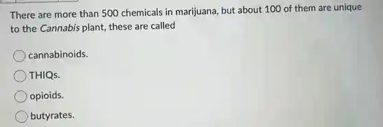 There are more than 500 chemicals in marijuana, but about 100 of them are unique
to the Cannabis plant, these are called
cannabinoids.
THIQs.
opioids.
butyrates.