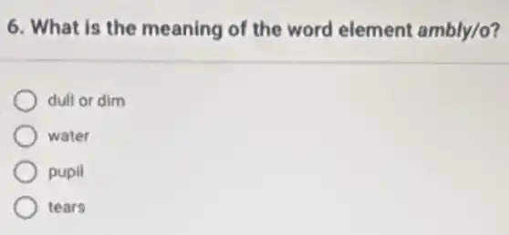6. What is the meaning of the word element ambly/o?
dull or dim
water
pupil
tears
