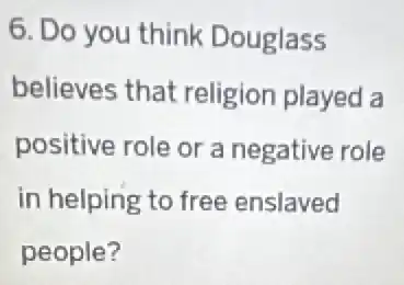 6. Do you think Douglass
believes that religion played a
positive role or a negative role
in helping to free enslaved
people?